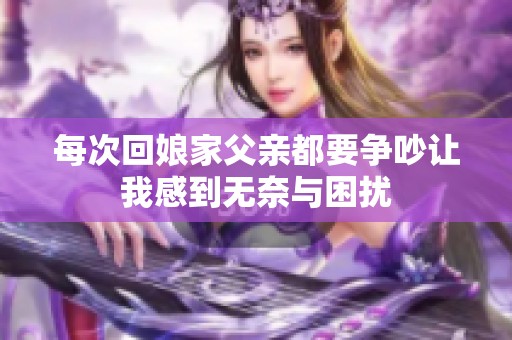 每次回娘家父亲都要争吵让我感到无奈与困扰