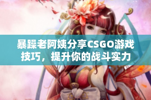 暴躁老阿姨分享CSGO游戏技巧，提升你的战斗实力