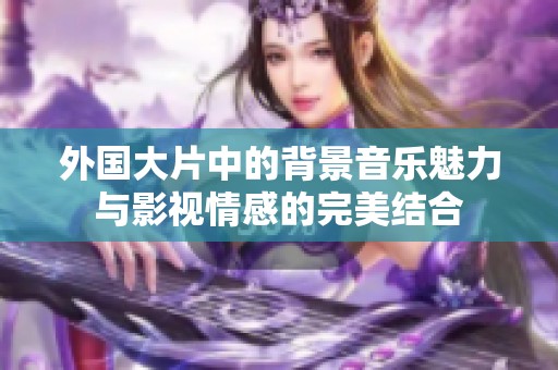 外国大片中的背景音乐魅力与影视情感的完美结合