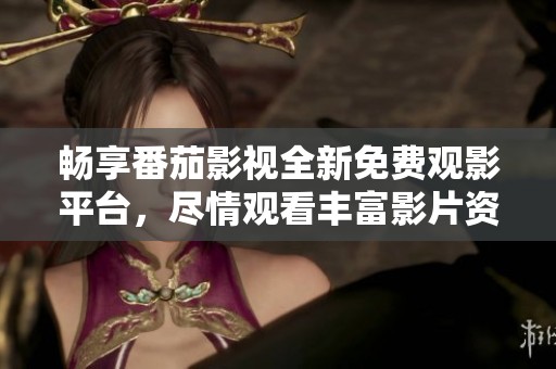 畅享番茄影视全新免费观影平台，尽情观看丰富影片资源