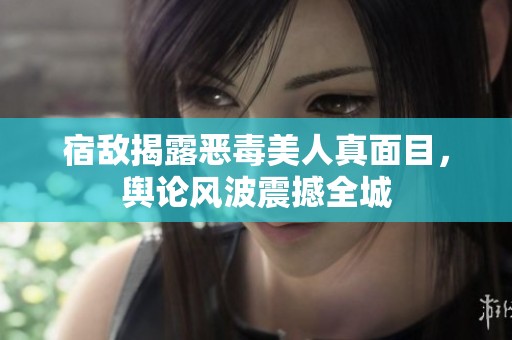 宿敌揭露恶毒美人真面目，舆论风波震撼全城