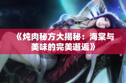 《炖肉秘方大揭秘：海棠与美味的完美邂逅》