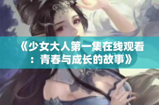 《少女大人第一集在线观看：青春与成长的故事》