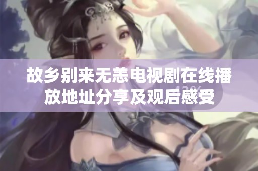 故乡别来无恙电视剧在线播放地址分享及观后感受