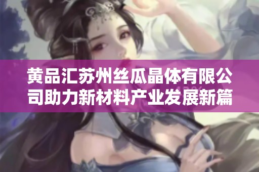 黄品汇苏州丝瓜晶体有限公司助力新材料产业发展新篇章