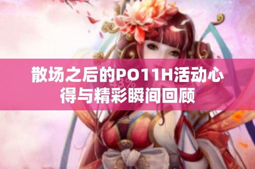 散场之后的PO11H活动心得与精彩瞬间回顾