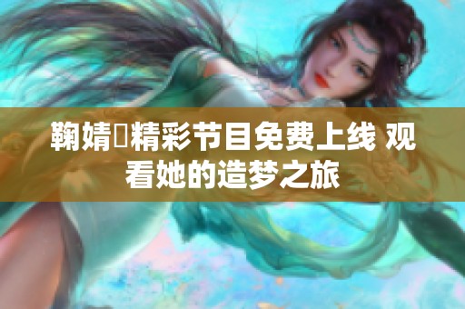 鞠婧祎精彩节目免费上线 观看她的造梦之旅