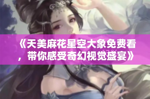 《天美麻花星空大象免费看，带你感受奇幻视觉盛宴》