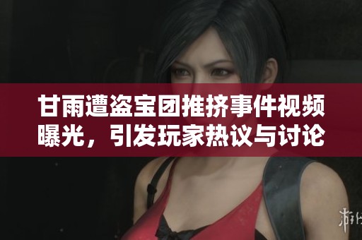 甘雨遭盗宝团推挤事件视频曝光，引发玩家热议与讨论