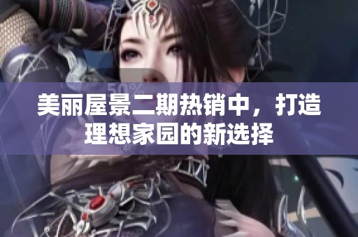 美丽屋景二期热销中，打造理想家园的新选择