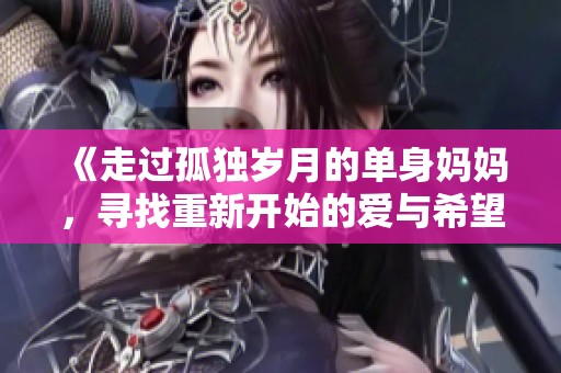 《走过孤独岁月的单身妈妈，寻找重新开始的爱与希望》