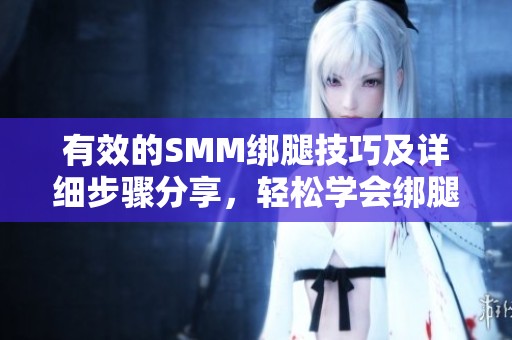 有效的SMM绑腿技巧及详细步骤分享，轻松学会绑腿方法