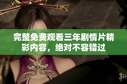 完整免费观看三年剧情片精彩内容，绝对不容错过