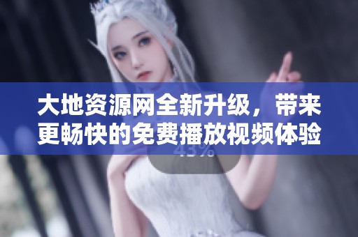 大地资源网全新升级，带来更畅快的免费播放视频体验！