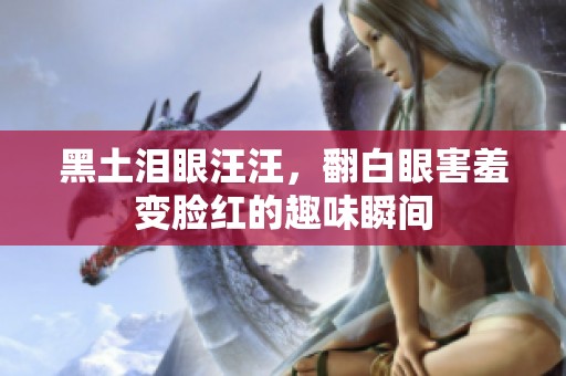 黑土泪眼汪汪，翻白眼害羞变脸红的趣味瞬间