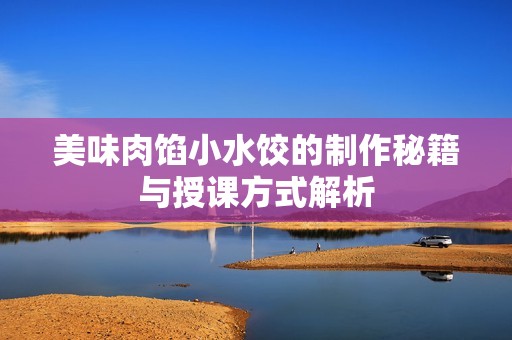 美味肉馅小水饺的制作秘籍与授课方式解析