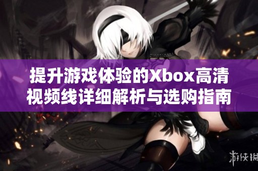 提升游戏体验的Xbox高清视频线详细解析与选购指南