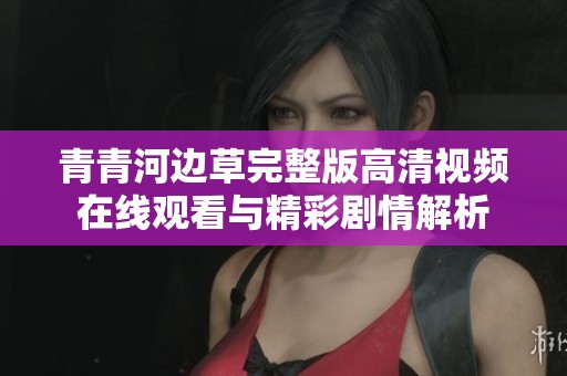 青青河边草完整版高清视频在线观看与精彩剧情解析
