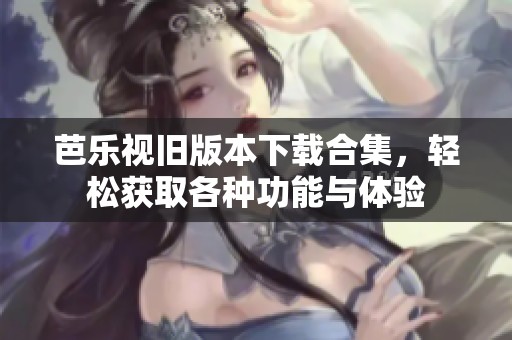 芭乐视旧版本下载合集，轻松获取各种功能与体验