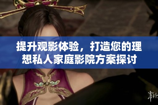 提升观影体验，打造您的理想私人家庭影院方案探讨