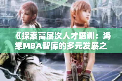 《探索高层次人才培训：海棠MBA智库的多元发展之路》