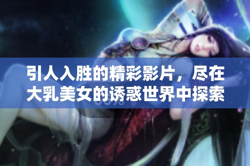 引人入胜的精彩影片，尽在大乳美女的诱惑世界中探索