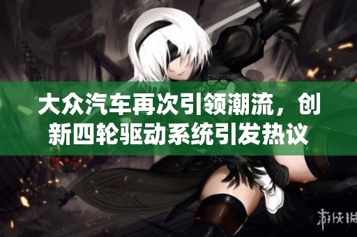 大众汽车再次引领潮流，创新四轮驱动系统引发热议