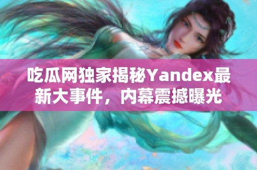 吃瓜网独家揭秘Yandex最新大事件，内幕震撼曝光