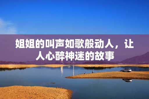 姐姐的叫声如歌般动人，让人心醉神迷的故事