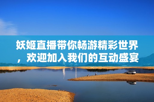 妖姬直播带你畅游精彩世界，欢迎加入我们的互动盛宴
