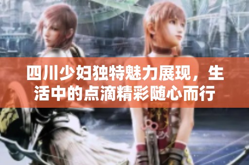 四川少妇独特魅力展现，生活中的点滴精彩随心而行