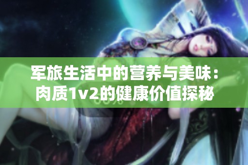 军旅生活中的营养与美味：肉质1v2的健康价值探秘