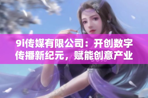 9i传媒有限公司：开创数字传播新纪元，赋能创意产业发展