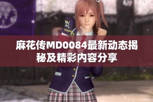 麻花传MD0084最新动态揭秘及精彩内容分享