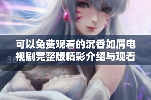 可以免费观看的沉香如屑电视剧完整版精彩介绍与观看指南
