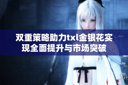 双重策略助力txl金银花实现全面提升与市场突破