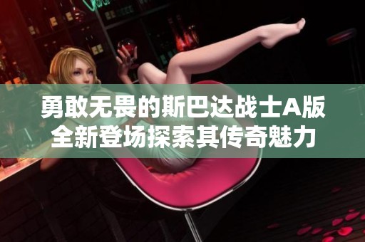 勇敢无畏的斯巴达战士A版全新登场探索其传奇魅力
