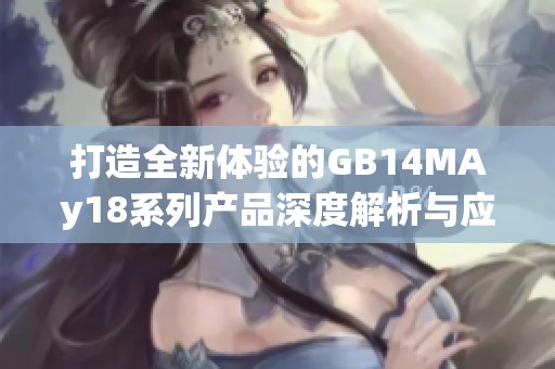 打造全新体验的GB14MAy18系列产品深度解析与应用探讨