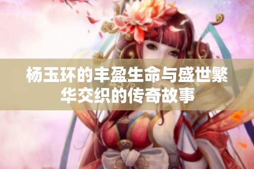 杨玉环的丰盈生命与盛世繁华交织的传奇故事