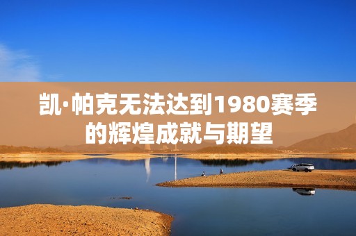 凯·帕克无法达到1980赛季的辉煌成就与期望