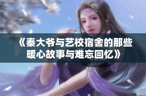 《秦大爷与艺校宿舍的那些暖心故事与难忘回忆》