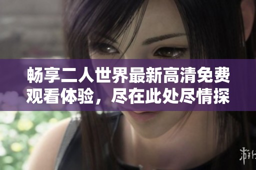 畅享二人世界最新高清免费观看体验，尽在此处尽情探索！