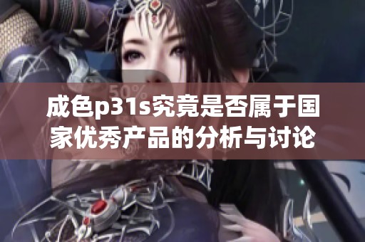 成色p31s究竟是否属于国家优秀产品的分析与讨论