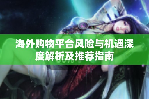 海外购物平台风险与机遇深度解析及推荐指南
