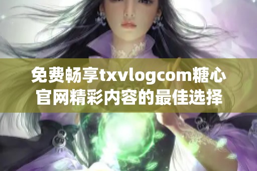 免费畅享txvlogcom糖心官网精彩内容的最佳选择