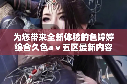 为您带来全新体验的色婷婷综合久色aⅴ五区最新内容分享