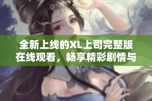 全新上线的XL上司完整版在线观看，畅享精彩剧情与人物互动