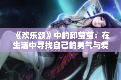 《欢乐颂》中的邱莹莹：在生活中寻找自己的勇气与爱情