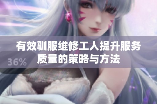 有效驯服维修工人提升服务质量的策略与方法