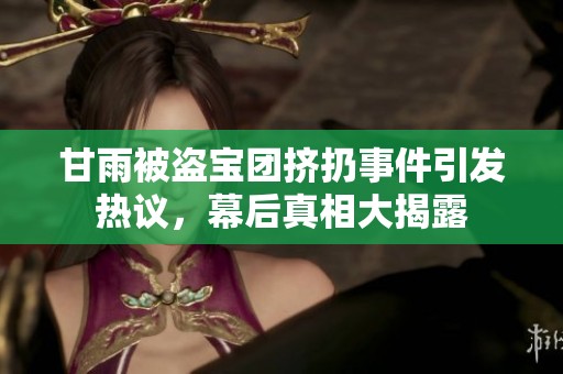 甘雨被盗宝团挤扔事件引发热议，幕后真相大揭露